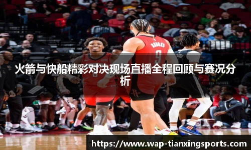 火箭与快船精彩对决现场直播全程回顾与赛况分析